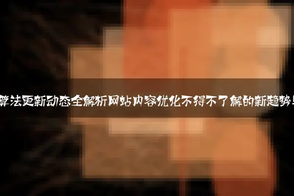 2024年搜索引擎算法更新动态全解析网站内容优化不得不了解的新趋势与实战方法