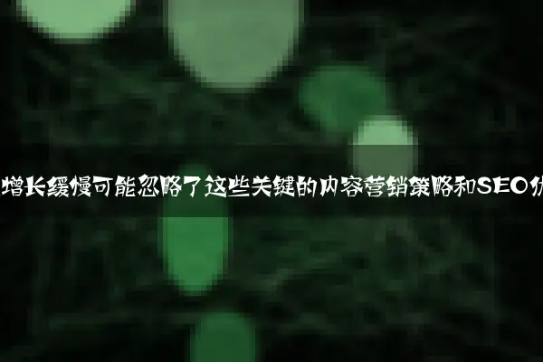 企业网站流量增长缓慢可能忽略了这些关键的内容营销策略和SEO优化方法