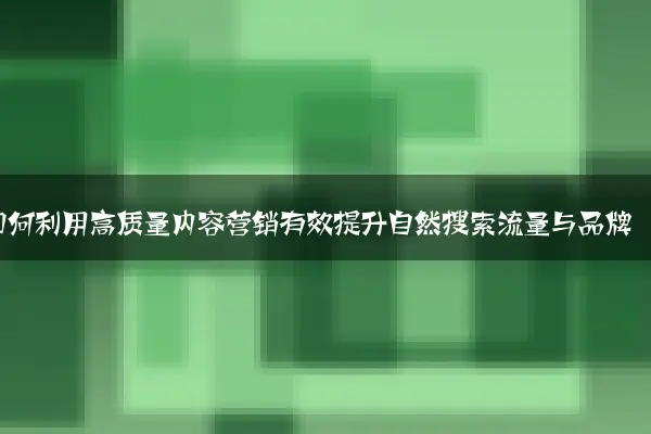 中小企业如何利用高质量内容营销有效提升自然搜索流量与品牌曝光度